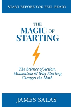 The Magic of Starting: The Science of Action and Momentum, and Why Starting Changes the Math