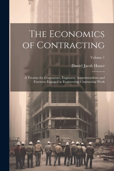 The Economics of Contracting: A Treatise for Contractors, Engineers, Superintendents and Foremen Engaged in Engineering Contracting Work, Volume 1