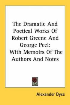 The Dramatic And Poetical Works Of Robert Greene And George Peel: With Memoirs Of The Authors And Notes