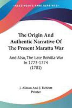 Paperback The Origin And Authentic Narrative Of The Present Maratta War: And Also, The Late Rohilla War In 1773-1774 (1781) Book