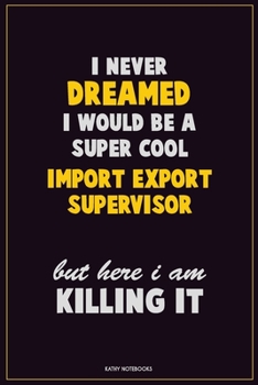 Paperback I Never Dreamed I would Be A Super Cool Import/Export Supervisor But Here I Am Killing It: Career Motivational Quotes 6x9 120 Pages Blank Lined Notebo Book