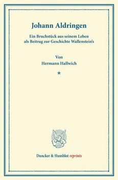 Johann Aldringen: Ein Bruchstuck Aus Seinem Leben ALS Beitrag Zur Geschichte Wallenstein's. [Gestalten Aus Wallenstein's Lager II]