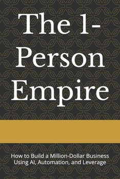 The 1-Person Empire: How to Build a Million-Dollar Business Using AI, Automation, and Leverage