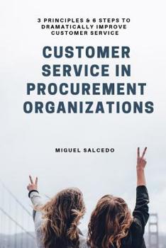 Paperback Customer Service in Procurement Organizations: 3 Principles & 6 Steps to Dramatically Improve Customer Service Book