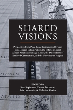 Shared Visions: Perspectives from Place-Based Partnerships Between the Monacan Indian Nation, the Jefferson School African American Heritage Center, ... Communities, and the University of Virginia