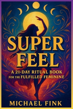 SUPER FEEL: A 21-DAY RITUAL BOOK FOR THE FULFILLED FEMININE: A Portal into Embodied Joy, Liberated Sensuality, and Magnetic Feminine Presence.