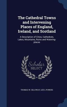 Hardcover The Cathedral Towns and Intervening Places of England, Ireland, and Scotland: A Description of Cities, Cathedrals, Lakes, Mountains, Ruins and Waterin Book