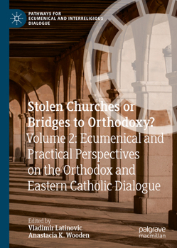 Stolen Churches or Bridges to Orthodoxy?: Volume 2: Ecumenical and Practical Perspectives on the Orthodox and Eastern-Catholic Dialogue