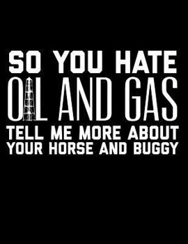 Paperback So You Hate Oil and Gas: Tell Me More about Your Horse and Buggy: Funny Oilfield Notebook for Trolls in the Patch Book