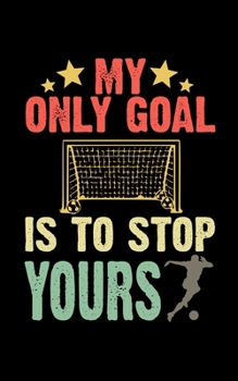 My Only Goal Is To Stop Yours: Soccer Pocket Notebook| Journal|Diary|Organizer Gift For Christmas and Birthday (5x8) 80 Pages Blank Lined Composition ... Soccer Lovers, Fans, Coaches and Athletes.