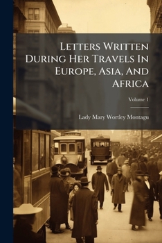 Letters of the Right Honourable Lady M---y W----y M-----e: written during her travels in Europe, Asia and Africa, to persons of distinction, men of letters, &c. in different parts of Europe, Volume 1 