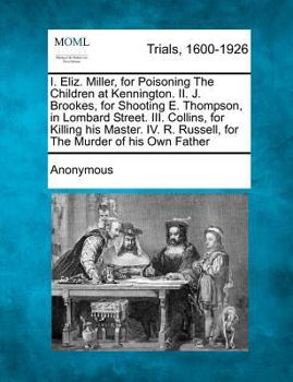 I. Eliz. Miller, for Poisoning The Children at Kennington. II. J. Brookes, for Shooting E. Thompson, in Lombard Street. III. Collins, for Killing his ... R. Russell, for The Murder of his Own Father