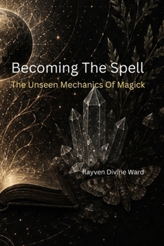 Becoming The Spell: The Unseen Mechanics Of Magick (Magick 101 Series)