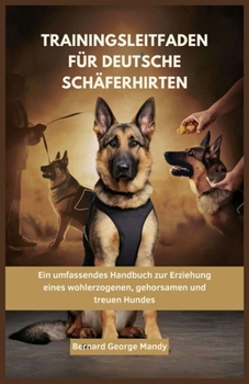 TRAININGSLEITFADEN FÜR DEUTSCHE SCHÄFERHIRTEN: Ein umfassendes Handbuch zur Erziehung eines wohlerzogenen, gehorsamen und treuen Hundes (German Edition)