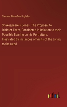 Hardcover Shakespeare's Bones. The Proposal to Disinter Them, Considered in Relation to their Possible Bearing on his Portraiture. Illustrated by Instances of V Book