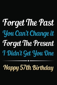 Forget The Past You Can't Change It Forget The Present I Didn't Get You One Happy 57th Birthday: Funny 57th Birthday Gift Journal / Notebook / 57 Year ... Alternative ( 6 x 9 - 120 Blank Lined Pages )