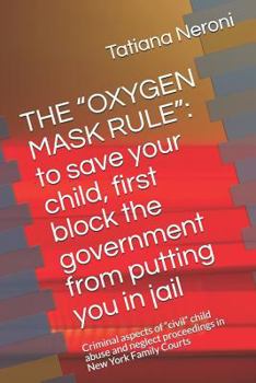 THE “OXYGEN MASK RULE”: to save your child, first, block the government from putting you in jail: Criminal aspects of “civil” child abuse and ... in Family Court in the State of New York)