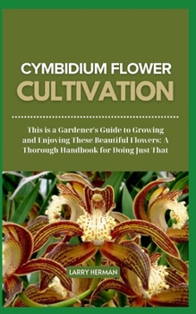 CYMBIDIUM FLOWER CULTIVATION: This is a Gardener's Guide to Growing and Enjoying These Beautiful Flowers: A Thorough Handbook for Doing Just That
