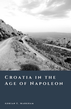Croatia in the Age of Napoleon: The Illyrian Provinces and the Birth of Modernity (The Story of Croatia)