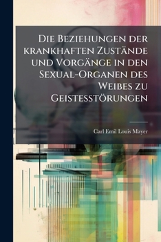 Die Beziehungen Der Krankhaften Zustande Und Vorgange in Den Sexual-Organen Des Weibes Zu Geistesstorungen (1869)