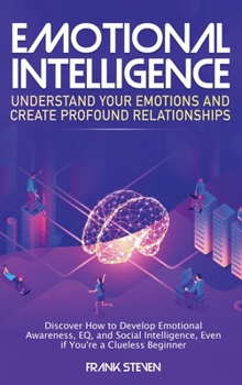 Hardcover Emotional Intelligence: Understand Your Emotions and Create Profound Relationships: Discover How to Develop Emotional Awareness, EQ, and Socia Book