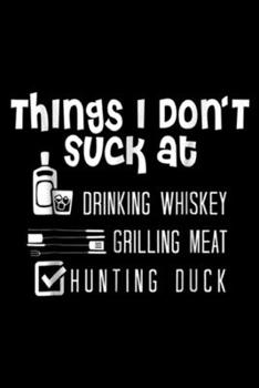 things I don't suck at drinking whiskey grilling meat hunting duck: Mens Hobby s Men's Hobbies Duck Hunting  Journal/Notebook Blank Lined Ruled 6x9 100 Pages