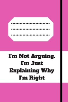 I'm Not Arguing. I'm Just Explaining Why I'm Right: 120 pages notebook with glossy cover .cream paper .different designs with different colors