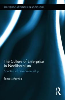 The Culture of Enterprise in Neoliberalism: Specters of Entrepreneurship - Book  of the Routledge Advances in Sociology