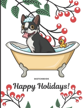 Sketchbook Happy Holidays: Silly Boston Terrier Puppy Dog in Bath Tub Cover with Holly Floral Plant Design on Notebook and Journal. Perfect Doodling, ... Writing Book for Kids and Adult of All Ages.