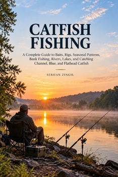 CATFISH FISHING: A Complete Guide to Baits, Rigs, Seasonal Patterns, Bank Fishing, Rivers, Lakes, and Catching Channel, Blue, and Flathead Catfish (The Complete Angler Series)
