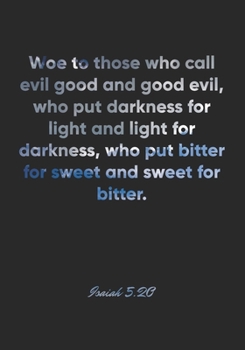 Isaiah 5: 20 Notebook: Woe to those who call evil good and good evil, who put darkness for light and light for darkness, who put bitter for sweet and sweet for bitter.: Isaiah 5:20 Notebook, Bible Ver