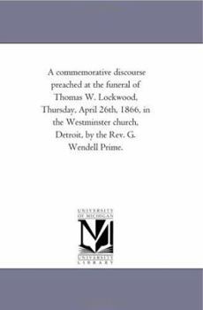 A commemorative discourse preached at the funeral of Thomas W. Lockwood, Thursday, April 26th, 1866, in the Westminster church, Detroit, by the Rev. G. Wendell Prime.