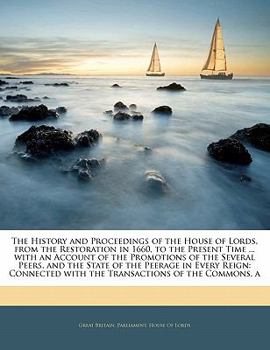 Paperback The History and Proceedings of the House of Lords, from the Restoration in 1660, to the Present Time ... with an Account of the Promotions of the Seve Book