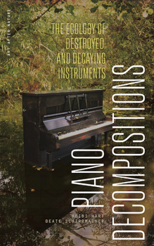 Paperback Piano Decompositions: The Ecology of Destroyed and Decaying Instruments Book