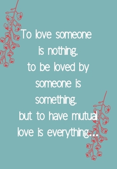 TO LOVE SOMEONE IS NOTHING. TO BE LOVED BY SOMEONE IS SOMETHING BUT TO HAVE MUTUAL LOVE IS EVERYTHING: DOT MATRIX JOURNAL/ Notebook. Original ... for groom and bride to be, newlyweds ETC