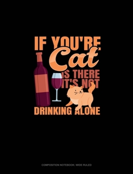 If You're Cat Is There It's Not Drinking Alone: Composition Notebook: Wide Ruled