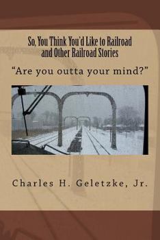 So, You Think You'd Like to Railroad and Other Railroad Stories: "Are you outta your mind?" (Volume 3)