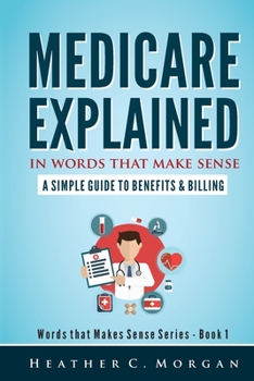 Medicare Explained in Words that Make Sense: A Simple Guide to Benefits and Billing