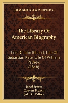The Library Of American Biography: Life Of John Ribault; Life Of Sebastian Rale; Life Of William Palfrey;