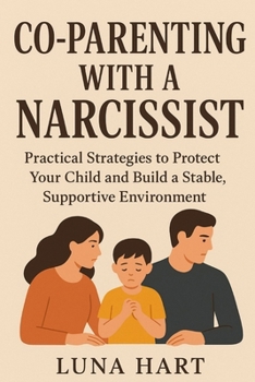 Co-Parenting with a Narcissist: Practical Strategies to Protect Your Child and Build a Stable, Supportive Environment