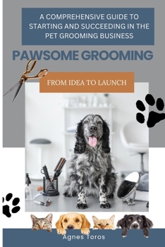 PAWSOME GROOMING: A COMPREHENSIVE GUIDE TO STARTING AND SUCCEEDING IN THE PET GROOMING BUSINESS