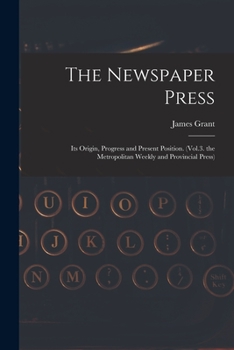 Paperback The Newspaper Press: Its Origin, Progress and Present Position. (Vol.3. the Metropolitan Weekly and Provincial Press) Book