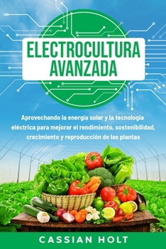 Paperback Electrocultura avanzada: Aprovechando la energía solar y la tecnología eléctrica para mejorar el rendimiento, sostenibilidad, crecimiento y rep [Spanish] Book