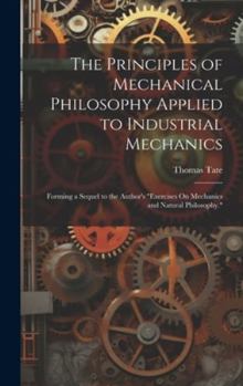 Hardcover The Principles of Mechanical Philosophy Applied to Industrial Mechanics: Forming a Sequel to the Author's "Exercises On Mechanics and Natural Philosop Book