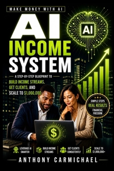 AI Income System: A Step-by-Step Guide to Building AI-Powered Income Streams, Getting Clients, Scaling Online Services, and Making Money with AI