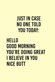 Paperback Just in Case No One Told You Today: HELLO GOOD MORNING YOU'RE DOING GREAT I BELIEVE IN YOU NICE BUTT: Lined Notebook, 110 Pages -Funny and Inspiration Book
