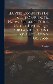 Hardcover OEuvres Complètes De Saint Cyprien, Tr. Nouv., Précédée D'une Notice Historique Sur La Vie Du Saint Docteur, Par N.S. Guillon [French] Book