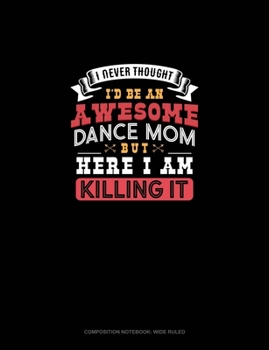 Paperback I Never Thought I'd Be An Awesome Dance Mom, But Here I Am Killing It: Composition Notebook: Wide Ruled Book