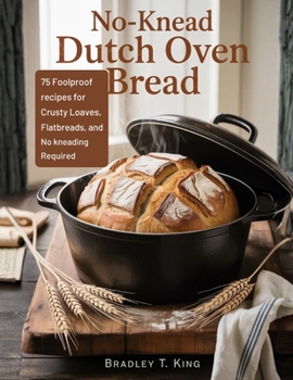 No-Knead Dutch Oven Bread: 75 Foolproof Recipes for Crusty Loaves, Flatbreads, and Rolls—No Kneading Required