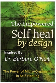 The Empowered Self Heal by Design inspired by Dr Barbara O'Neill Book: The Power of Micro-Organisms in Self-Healing